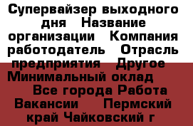 Супервайзер выходного дня › Название организации ­ Компания-работодатель › Отрасль предприятия ­ Другое › Минимальный оклад ­ 5 000 - Все города Работа » Вакансии   . Пермский край,Чайковский г.